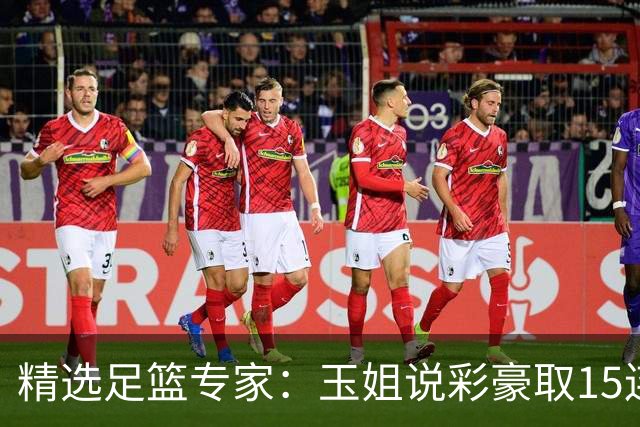 精选足篮专家：玉姐说彩豪取15连红 真人侃球12连红!